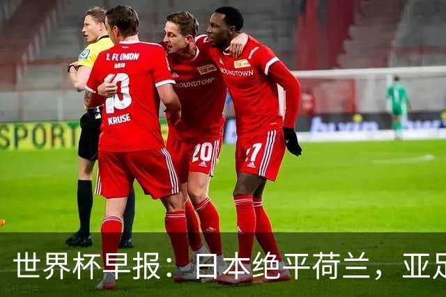 世界杯早报：日本绝平荷兰，亚足联球队仍不败 德国7-1大胜库拉索